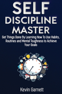 Self-Discipline Master: How To Use Habits, Routines, Willpower and Mental Toughness To Get Things Done, Boost Your Performance, Focus, Productivity, and Achieve Your Goals