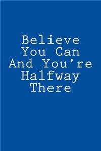 Believe You Can And You're Halfway There