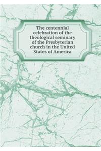 The Centennial Celebration of the Theological Seminary of the Presbyterian Church in the United States of America