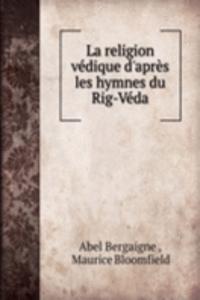 La religion vedique d'apres les hymnes du Rig-Veda