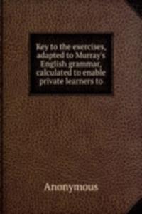 Key to the exercises, adapted to Murray's English grammar, calculated to enable private learners to