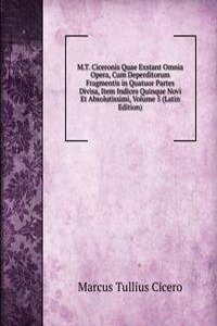 M.T. Ciceronis Quae Exstant Omnia Opera, Cum Deperditorum Fragmentis in Quatuor Partes Divisa, Item Indices Quinque Novi Et Absolutissimi, Volume 5 (Latin Edition)