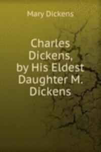 Charles Dickens, by His Eldest Daughter M. Dickens.