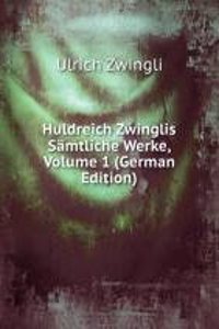 Huldreich Zwinglis Samtliche Werke, Volume 1 (German Edition)