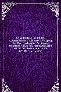 Die Aufforstung Der Od- Und Ackerlandereien Unter Berucksichtigung Der Dem Landwirt Zur Verfugung Stehenden Hilfsmittel. Vortrag, Gehalten Im Klub Der . Zu Berlin Im Januar, 1897 (German Edition)