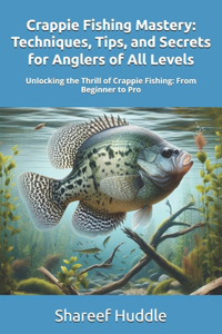 Crappie Fishing Mastery - Techniques, Tips, and Secrets for Anglers of All Levels