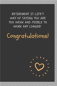 Retirement is life's way of saying you are too weak and feeble to work any longer! Congratulations!