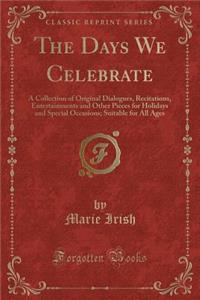 The Days We Celebrate: A Collection of Original Dialogues, Recitations, Entertainments and Other Pieces for Holidays and Special Occasions; Suitable for All Ages (Classic Reprint)