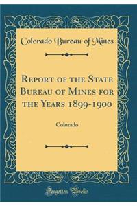 Report of the State Bureau of Mines for the Years 1899-1900: Colorado (Classic Reprint)