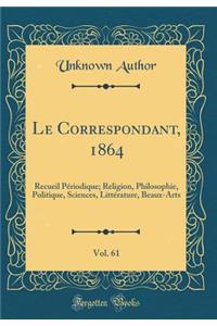 Le Correspondant, 1864, Vol. 61: Recueil Pï¿½riodique; Religion, Philosophie, Politique, Sciences, Littï¿½rature, Beaux-Arts (Classic Reprint): Recueil Pï¿½riodique; Religion, Philosophie, Politique, Sciences, Littï¿½rature, Beaux-Arts (Classic Reprint)