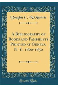 A Bibliography of Books and Pamphlets Printed at Geneva, N. Y., 1800-1850 (Classic Reprint)