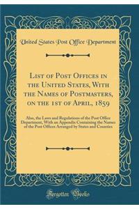 List of Post Offices in the United States, With the Names of Postmasters, on the 1st of April, 1859: Also, the Laws and Regulations of the Post Office Department, With an Appendix Containing the Names of the Post Offices Arranged by States and Coun