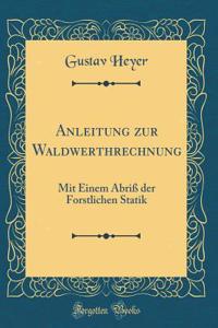 Anleitung Zur Waldwerthrechnung: Mit Einem AbriÃ? Der Forstlichen Statik (Classic Reprint)