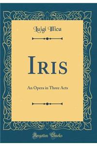 Iris: An Opera in Three Acts (Classic Reprint)