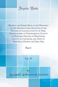 Reports and Papers Read at the Meetings of the Architectural Societies of the Diocese of Lincoln, County of York, Archdeaconry of Northampton, County of Bedford, Diocese of Worcester, County of Leicester, and Town of Sheffield, During the Year 1879