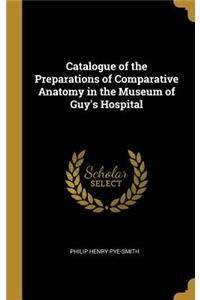 Catalogue of the Preparations of Comparative Anatomy in the Museum of Guy's Hospital