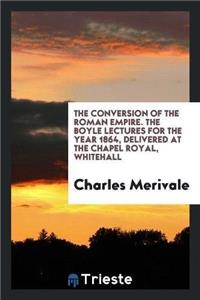 The Conversion of the Roman Empire. the Boyle Lectures for the Year 1864, Delivered at the Chapel Royal, Whitehall