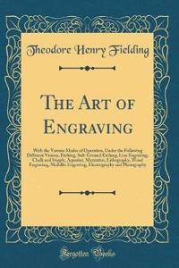 The Art of Engraving: With the Various Modes of Operation, Under the Following Different Visions, Etching, Soft-Ground Etching, Line Engraving, Chalk and Stipple, Aquatint, Mezzotint, Lithography, Wood Engraving, Medallic Engraving, Electrography a