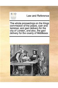 The Whole Proceedings on the Kings Commission of the Peace, Oyer and Terminer, and Gaol Delivery for the City of London, and Also, the Gaol Delivery for the County of Middlesex