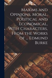 Maxims and Opinions, Moral, Political and Economical, With Characters, From the Works of ... Edmund Burke