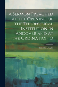 Sermon Preached at the Opening of the Theological Institution in Andover and at the Ordination O