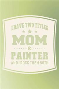 I Have Two Titles Mom & Painter And I Rock Them Both