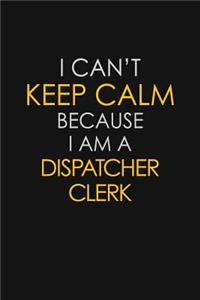 I Can't Keep Calm Because I Am A Dispatcher Clerk