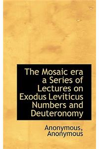 The Mosaic Era a Series of Lectures on Exodus Leviticus Numbers and Deuteronomy