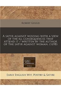A Satyr Against Wooing with a View of the Ill Consequences That Attend It / Written by the Author of the Satyr Against Woman. (1698)