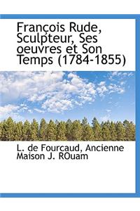 Francois Rude, Sculpteur, Ses Oeuvres Et Son Temps (1784-1855)