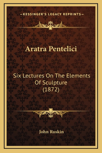 Aratra Pentelici: Six Lectures On The Elements Of Sculpture (1872)