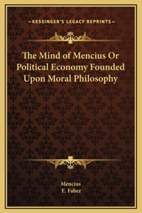 The Mind of Mencius Or Political Economy Founded Upon Moral Philosophy