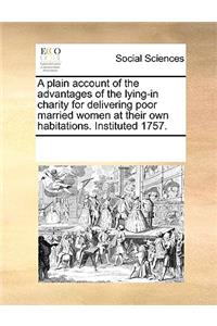 A Plain Account of the Advantages of the Lying-In Charity for Delivering Poor Married Women at Their Own Habitations. Instituted 1757.