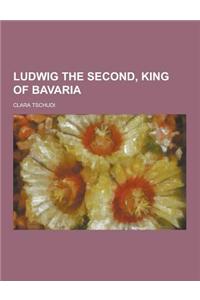 Ludwig the Second, King of Bavaria