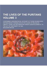 The Lives of the Puritans; Containing a Biographical Account of Those Divines Who Distinguished Themselves in the Cause of Religious Liberty, from the