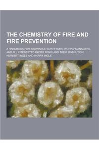 The Chemistry of Fire and Fire Prevention; A Handbook for Insurance Surveyors, Works' Managers, and All Interested in Fire Risks and Their Diminution