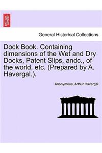 Dock Book. Containing Dimensions of the Wet and Dry Docks, Patent Slips, Andc., of the World, Etc. (Prepared by A. Havergal.).