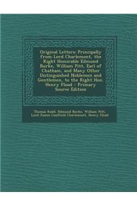 Original Letters: Principally from Lord Charlemont, the Right Honorable Edmund Burke, William Pitt, Earl of Chatham, and Many Other Distinguished Noblemen and Gentlemen, to the Right Hon. Henry Flood