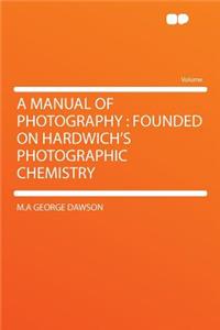 A Manual of Photography: Founded on Hardwich's Photographic Chemistry