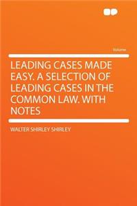 Leading Cases Made Easy. a Selection of Leading Cases in the Common Law. with Notes