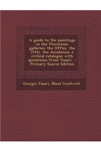 A Guide to the Paintings in the Florentine Galleries; The Uffizi, the Pitti, the Accademia; A Critical Catalogue with Quotations from Vasari