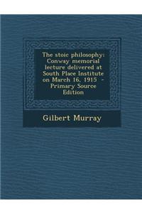 The Stoic Philosophy; Conway Memorial Lecture Delivered at South Place Institute on March 16, 1915