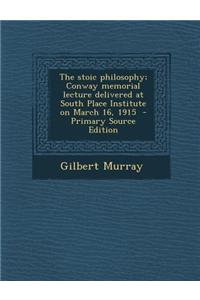 The Stoic Philosophy; Conway Memorial Lecture Delivered at South Place Institute on March 16, 1915