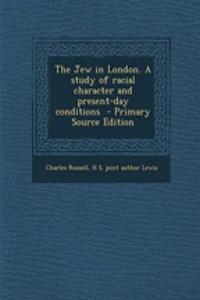 The Jew in London. a Study of Racial Character and Present-Day Conditions