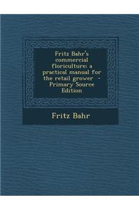 Fritz Bahr's Commercial Floriculture; A Practical Manual for the Retail Grower - Primary Source Edition