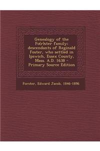 Genealogy of the Fo(r)Ster Family; Descendants of Reginald Foster, Who Settled in Ipswich, Essex County, Mass. A.D. 1638 - Primary Source Edition