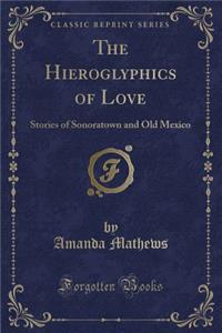 The Hieroglyphics of Love: Stories of Sonoratown and Old Mexico (Classic Reprint)