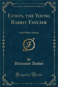 Edwin, the Young Rabbit Fancier: And Other Stories (Classic Reprint)