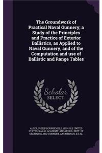 Groundwork of Practical Naval Gunnery; a Study of the Principles and Practice of Exterior Ballistics, as Applied to Naval Gunnery, and of the Computation and use of Ballistic and Range Tables