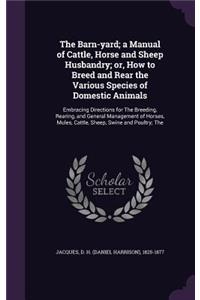 The Barn-yard; a Manual of Cattle, Horse and Sheep Husbandry; or, How to Breed and Rear the Various Species of Domestic Animals